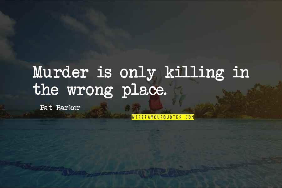 Killing Is Wrong Quotes By Pat Barker: Murder is only killing in the wrong place.