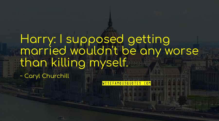 Killing Myself Quotes By Caryl Churchill: Harry: I supposed getting married wouldn't be any