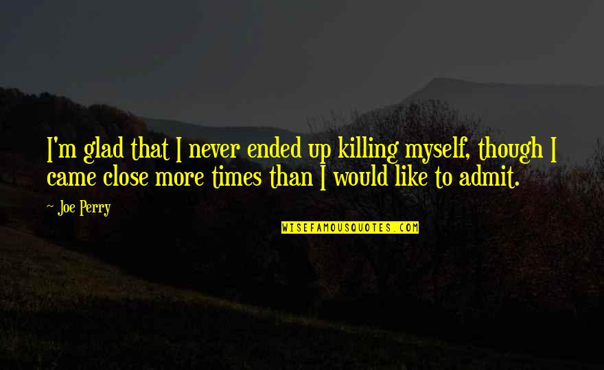 Killing Myself Quotes By Joe Perry: I'm glad that I never ended up killing