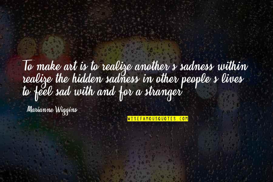 Killing Others Quotes By Marianne Wiggins: To make art is to realize another's sadness Killing Others Quotes By Marianne Wiggins: To make art is to realize another's sadness