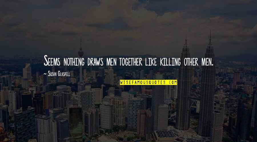 Killing Others Quotes By Susan Glaspell: Seems nothing draws men together like killing other