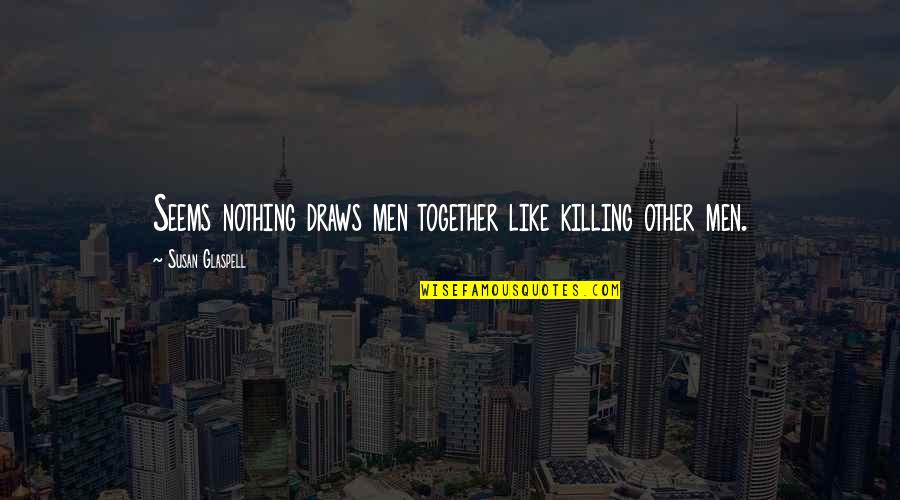 Killing Others Quotes By Susan Glaspell: Seems nothing draws men together like killing other Killing Others Quotes By Susan Glaspell: Seems nothing draws men together like killing other