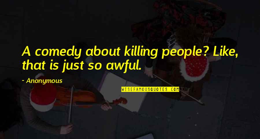 Killing Quotes By Anonymous: A comedy about killing people? Like, that is