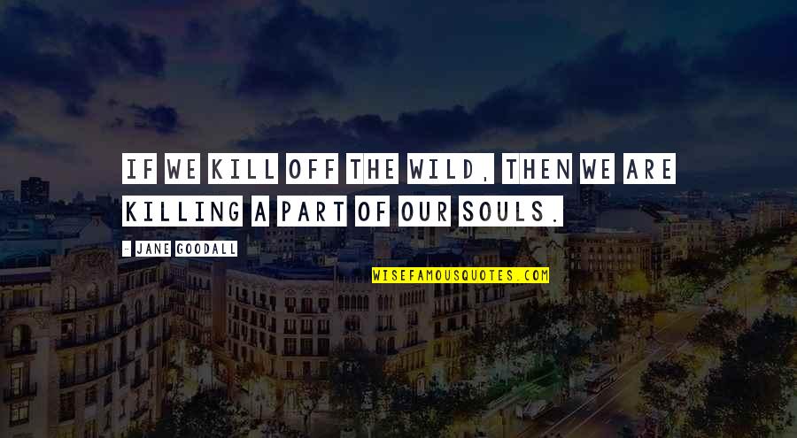 Killing The Soul Quotes By Jane Goodall: If we kill off the wild, then we
