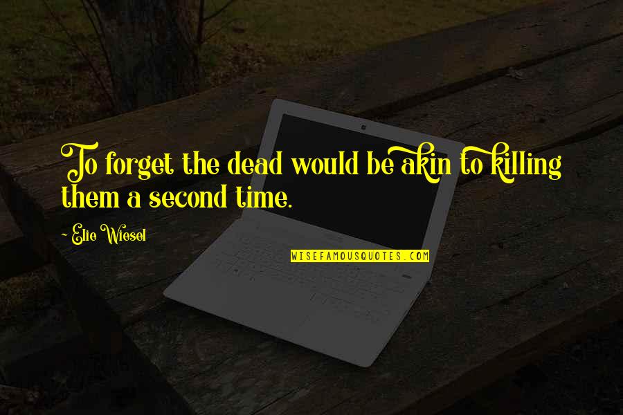 Killing Time Quotes By Elie Wiesel: To forget the dead would be akin to