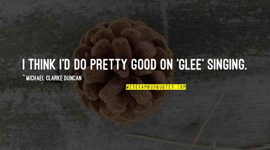 Killingbeck Obituary Quotes By Michael Clarke Duncan: I think I'd do pretty good on 'Glee' Killingbeck Obituary Quotes By Michael Clarke Duncan: I think I'd do pretty good on 'Glee'