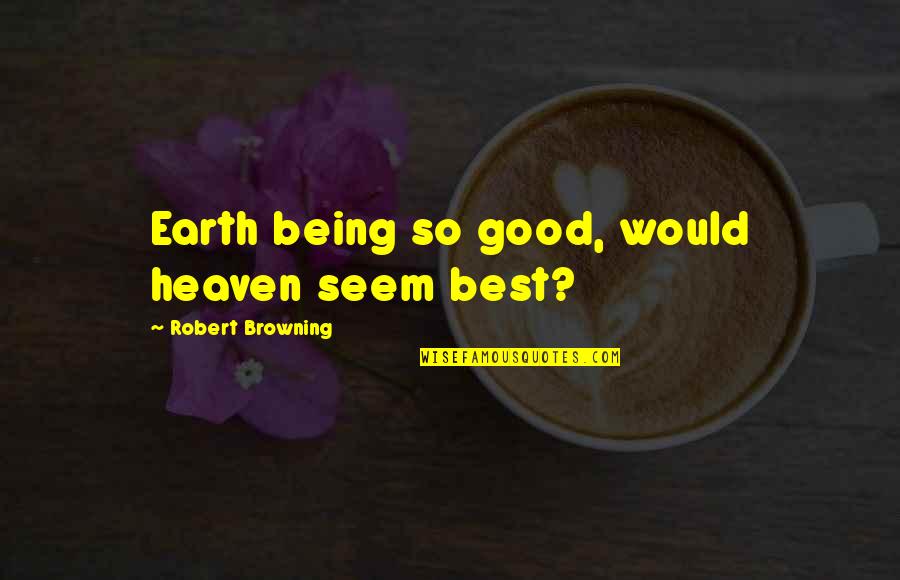 Killmeyer Oakmont Quotes By Robert Browning: Earth being so good, would heaven seem best?
