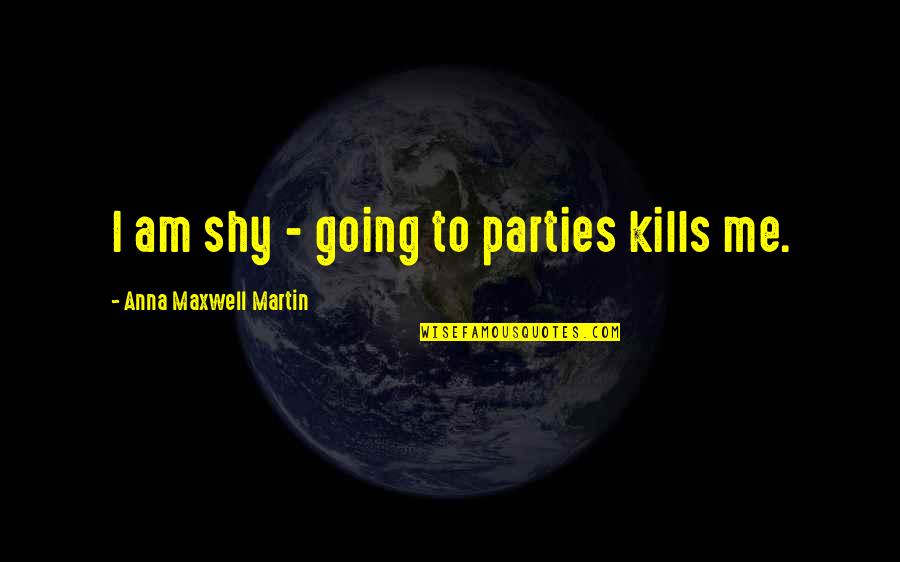 Kills Me Quotes By Anna Maxwell Martin: I am shy - going to parties kills Kills Me Quotes By Anna Maxwell Martin: I am shy - going to parties kills