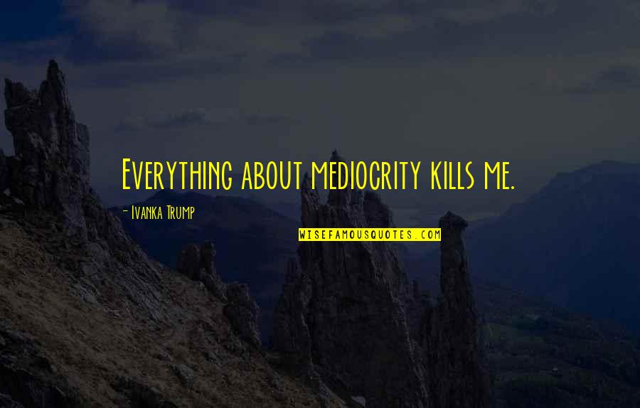 Kills Me Quotes By Ivanka Trump: Everything about mediocrity kills me. Kills Me Quotes By Ivanka Trump: Everything about mediocrity kills me.