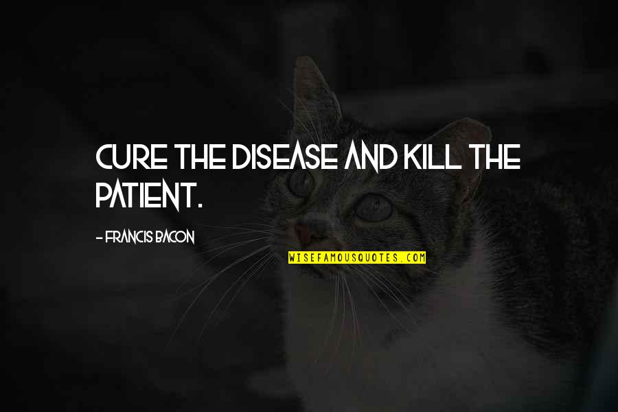 Kill'st Quotes By Francis Bacon: Cure the disease and kill the patient.