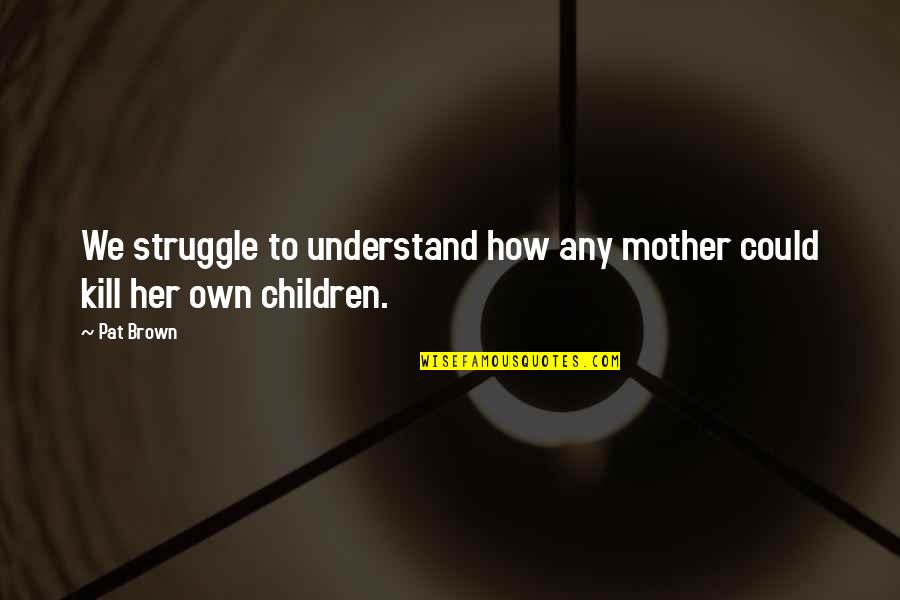 Kill'st Quotes By Pat Brown: We struggle to understand how any mother could