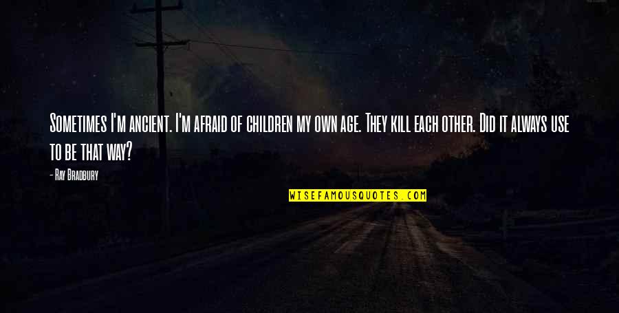 Kill'st Quotes By Ray Bradbury: Sometimes I'm ancient. I'm afraid of children my Kill'st Quotes By Ray Bradbury: Sometimes I'm ancient. I'm afraid of children my