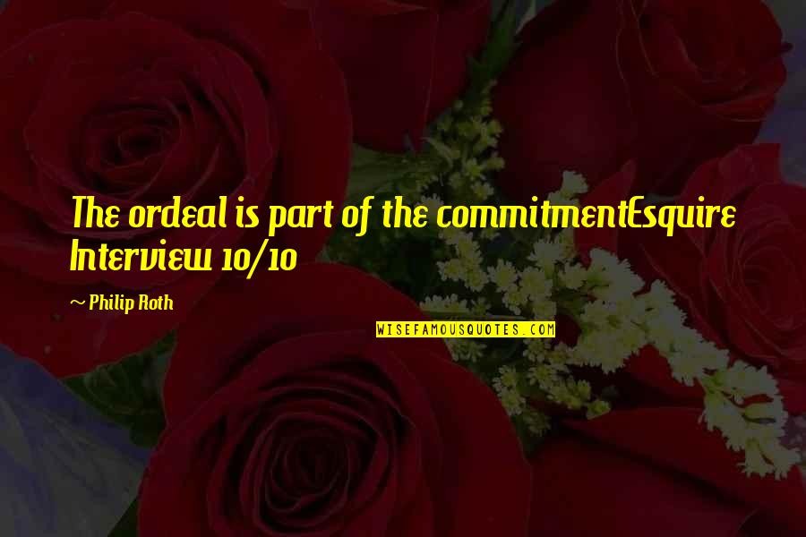 Kilometrul Quotes By Philip Roth: The ordeal is part of the commitmentEsquire Interview