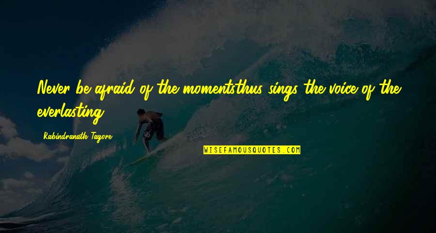Kilranelagh Quotes By Rabindranath Tagore: Never be afraid of the momentsthus sings the