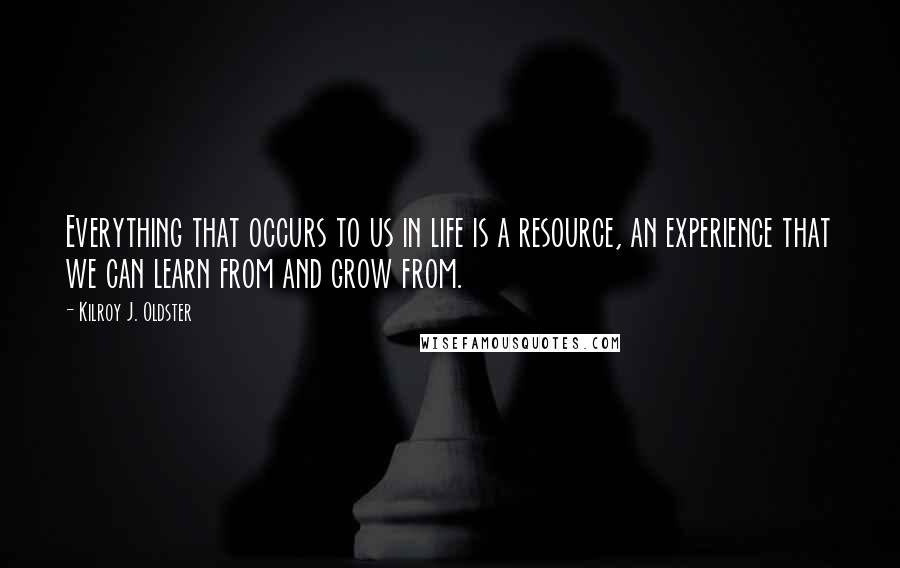 Kilroy J. Oldster quotes: Everything that occurs to us in life is a resource, an experience that we can learn from and grow from. Kilroy J. Oldster quotes: Everything that occurs to us in life is a resource, an experience that we can learn from and grow from.