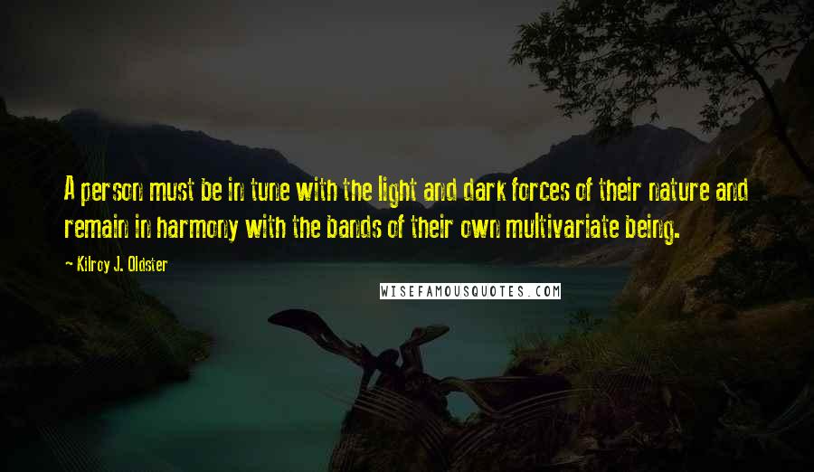 Kilroy J. Oldster quotes: A person must be in tune with the light and dark forces of their nature and remain in harmony with the bands of their own multivariate being.