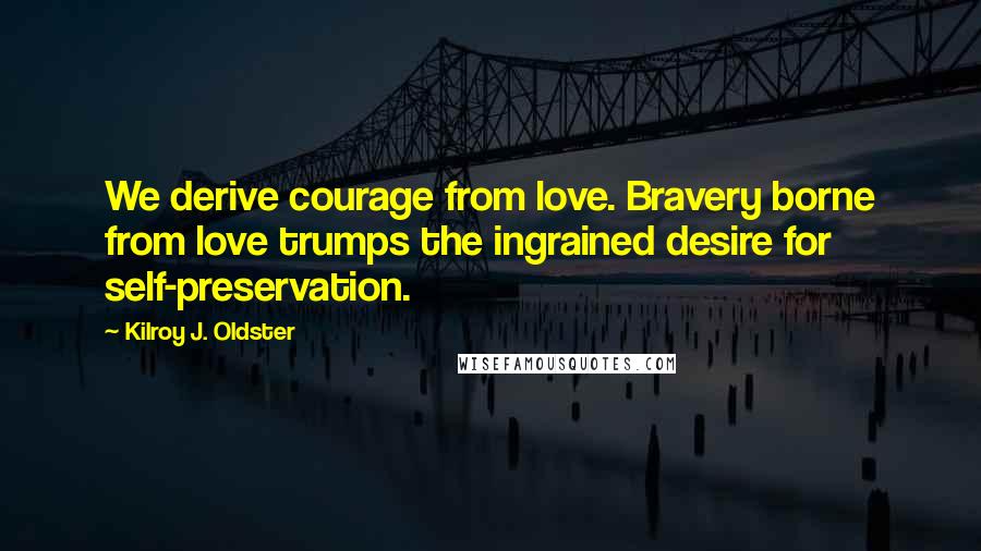 Kilroy J. Oldster quotes: We derive courage from love. Bravery borne from love trumps the ingrained desire for self-preservation.