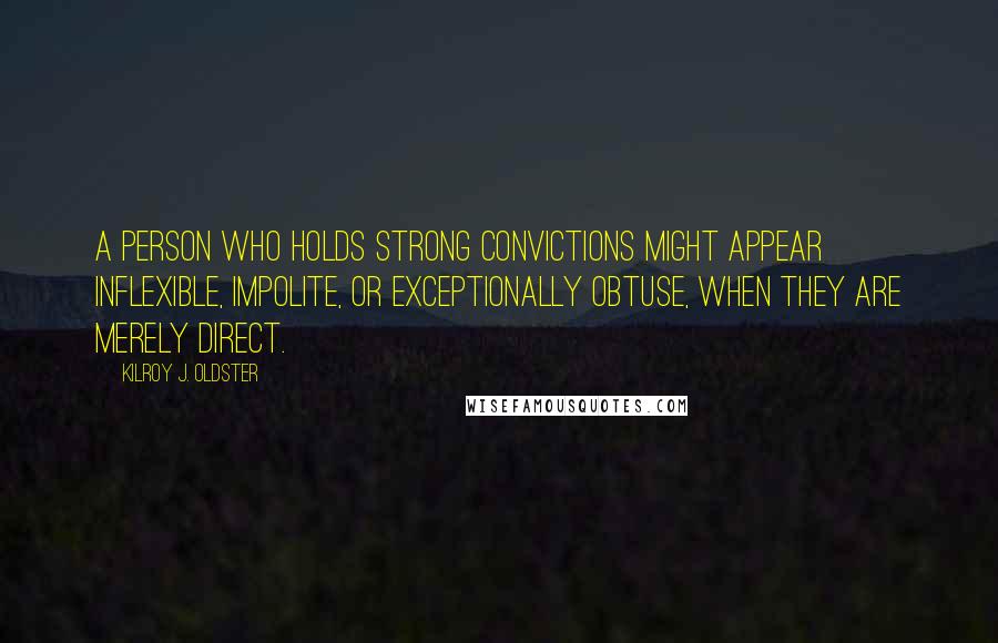 Kilroy J. Oldster quotes: A person who holds strong convictions might appear inflexible, impolite, or exceptionally obtuse, when they are merely direct.