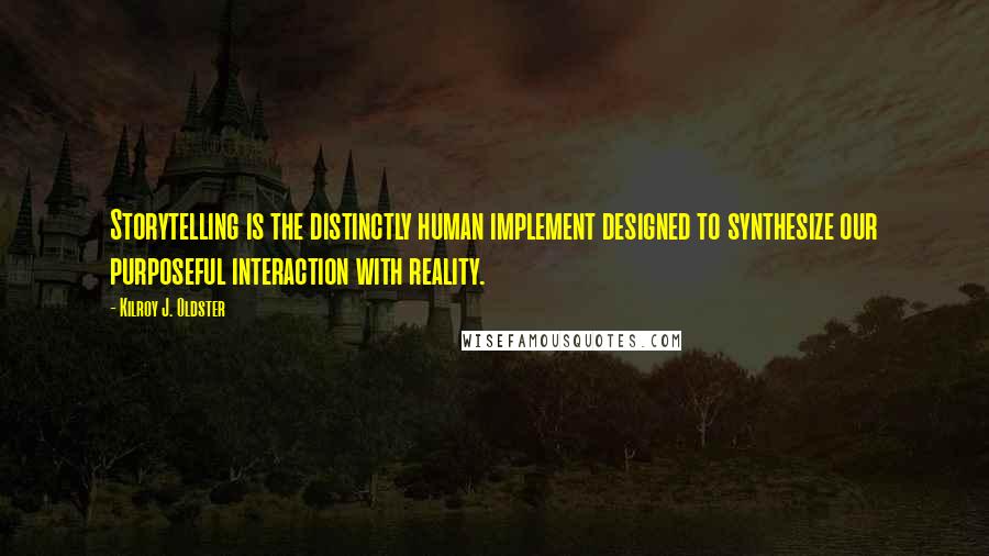 Kilroy J. Oldster quotes: Storytelling is the distinctly human implement designed to synthesize our purposeful interaction with reality. Kilroy J. Oldster quotes: Storytelling is the distinctly human implement designed to synthesize our purposeful interaction with reality.