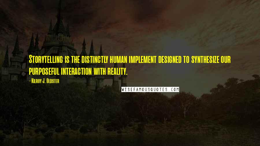 Kilroy J. Oldster quotes: Storytelling is the distinctly human implement designed to synthesize our purposeful interaction with reality.