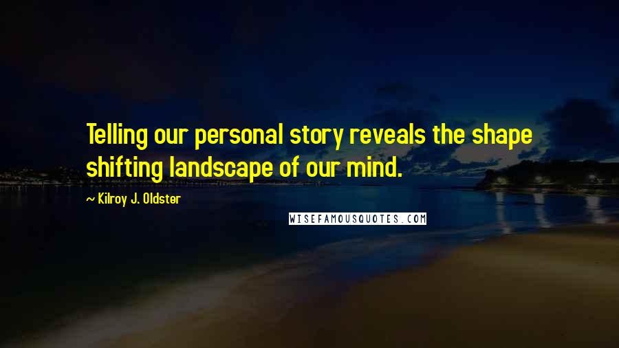 Kilroy J. Oldster quotes: Telling our personal story reveals the shape shifting landscape of our mind.