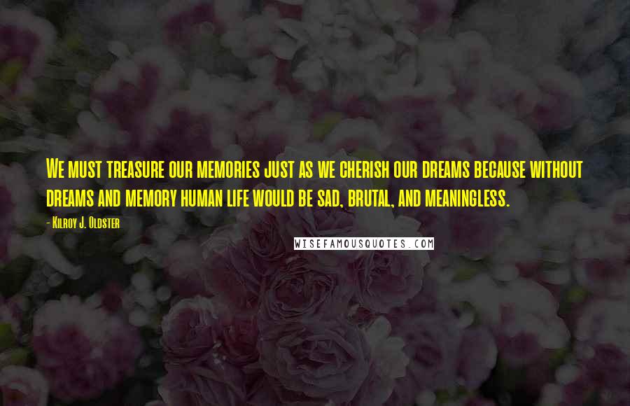 Kilroy J. Oldster quotes: We must treasure our memories just as we cherish our dreams because without dreams and memory human life would be sad, brutal, and meaningless.