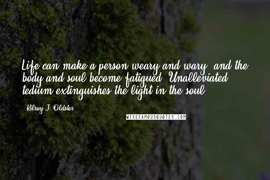 Kilroy J. Oldster quotes: Life can make a person weary and wary, and the body and soul become fatigued. Unalleviated tedium extinguishes the light in the soul.