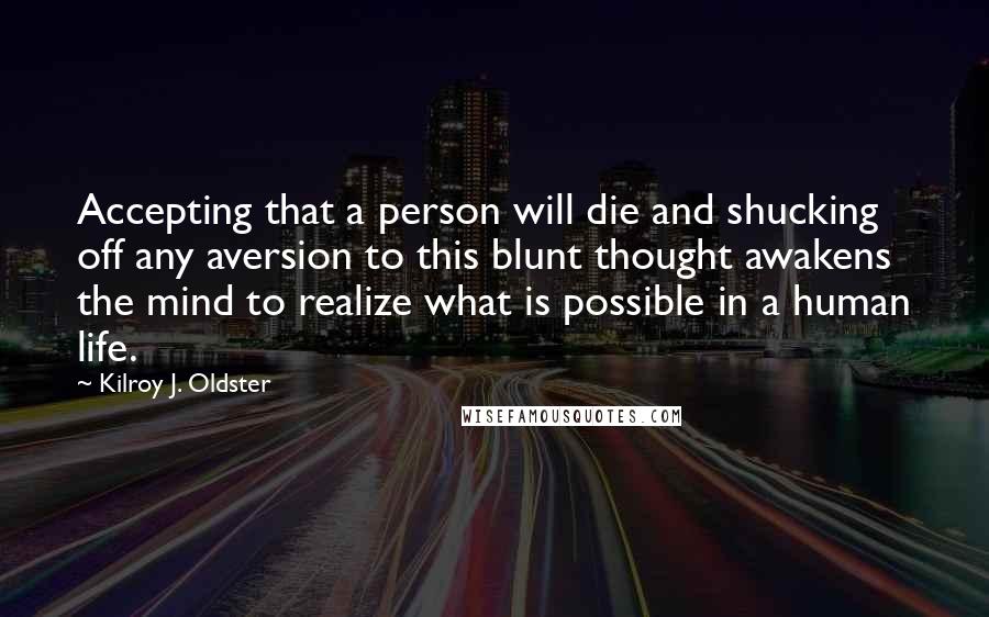 Kilroy J. Oldster quotes: Accepting that a person will die and shucking off any aversion to this blunt thought awakens the mind to realize what is possible in a human life.