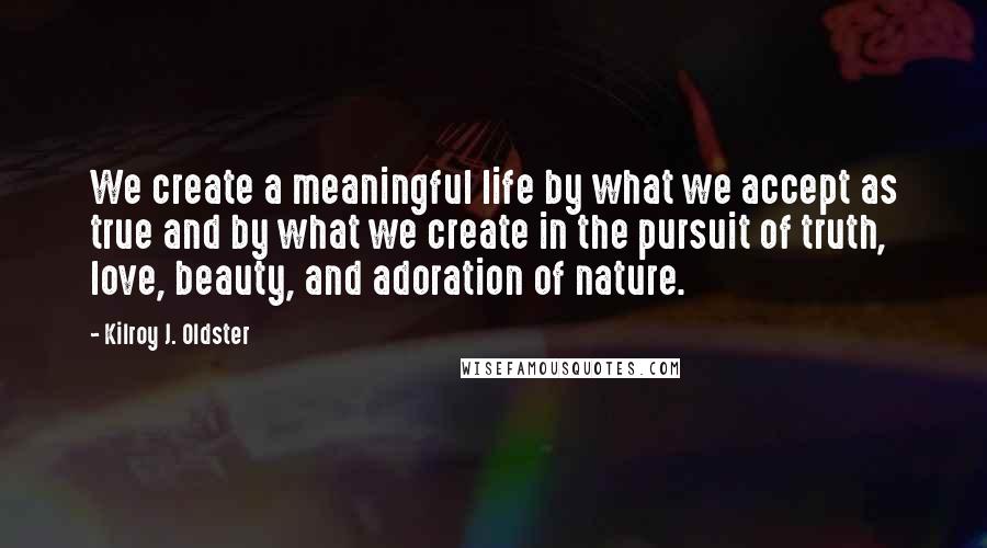 Kilroy J. Oldster quotes: We create a meaningful life by what we accept as true and by what we create in the pursuit of truth, love, beauty, and adoration of nature.