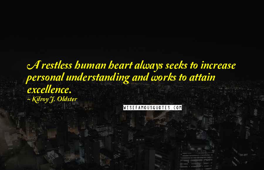 Kilroy J. Oldster quotes: A restless human heart always seeks to increase personal understanding and works to attain excellence. Kilroy J. Oldster quotes: A restless human heart always seeks to increase personal understanding and works to attain excellence.