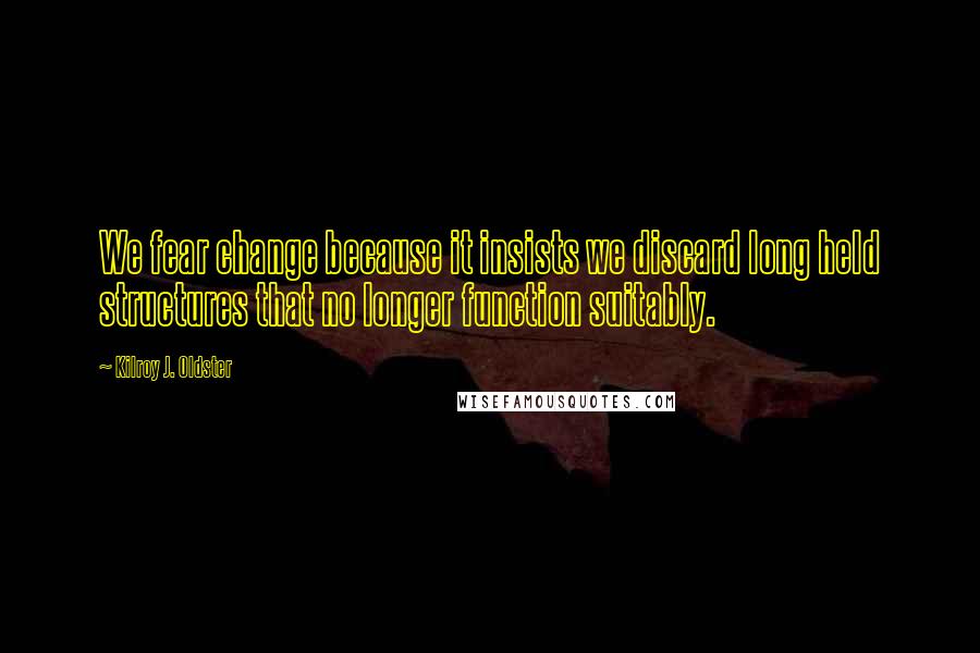 Kilroy J. Oldster quotes: We fear change because it insists we discard long held structures that no longer function suitably. Kilroy J. Oldster quotes: We fear change because it insists we discard long held structures that no longer function suitably.