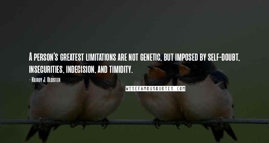 Kilroy J. Oldster quotes: A person's greatest limitations are not genetic, but imposed by self-doubt, insecurities, indecision, and timidity.