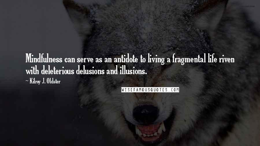 Kilroy J. Oldster quotes: Mindfulness can serve as an antidote to living a fragmental life riven with deleterious delusions and illusions.