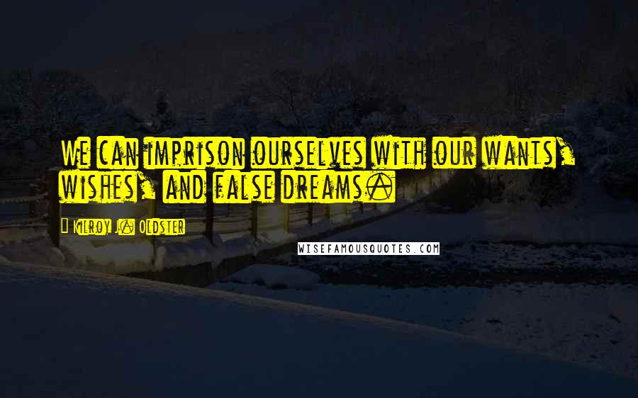 Kilroy J. Oldster quotes: We can imprison ourselves with our wants, wishes, and false dreams. Kilroy J. Oldster quotes: We can imprison ourselves with our wants, wishes, and false dreams.