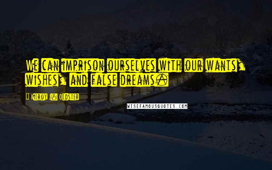 Kilroy J. Oldster quotes: We can imprison ourselves with our wants, wishes, and false dreams.