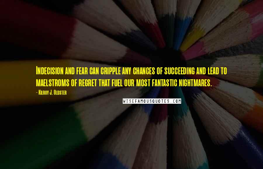 Kilroy J. Oldster quotes: Indecision and fear can cripple any chances of succeeding and lead to maelstroms of regret that fuel our most fantastic nightmares. Kilroy J. Oldster quotes: Indecision and fear can cripple any chances of succeeding and lead to maelstroms of regret that fuel our most fantastic nightmares.