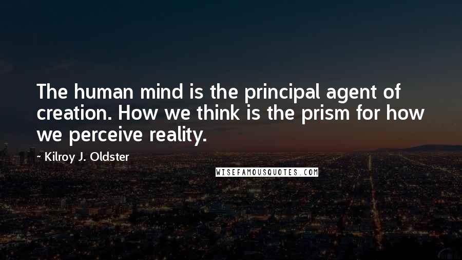 Kilroy J. Oldster quotes: The human mind is the principal agent of creation. How we think is the prism for how we perceive reality.