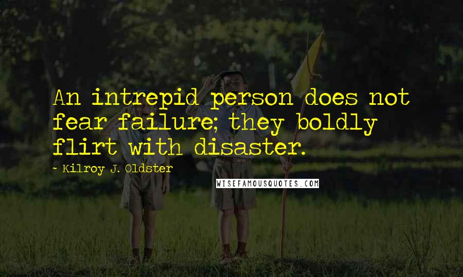 Kilroy J. Oldster quotes: An intrepid person does not fear failure; they boldly flirt with disaster. Kilroy J. Oldster quotes: An intrepid person does not fear failure; they boldly flirt with disaster.