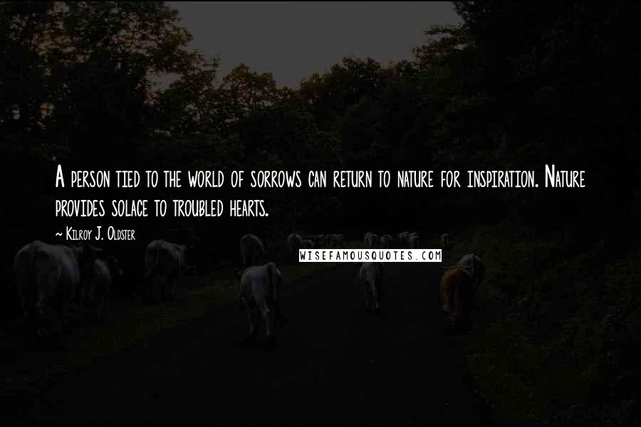 Kilroy J. Oldster quotes: A person tied to the world of sorrows can return to nature for inspiration. Nature provides solace to troubled hearts. Kilroy J. Oldster quotes: A person tied to the world of sorrows can return to nature for inspiration. Nature provides solace to troubled hearts.