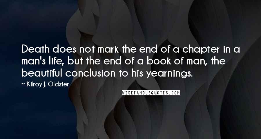 Kilroy J. Oldster quotes: Death does not mark the end of a chapter in a man's life, but the end of a book of man, the beautiful conclusion to his yearnings.