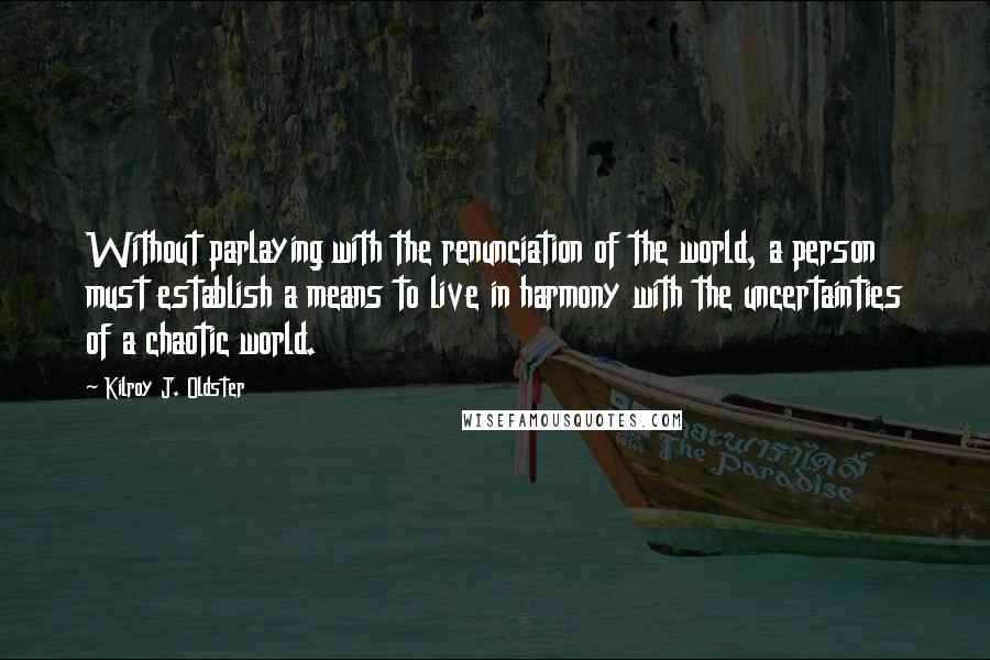 Kilroy J. Oldster quotes: Without parlaying with the renunciation of the world, a person must establish a means to live in harmony with the uncertainties of a chaotic world.