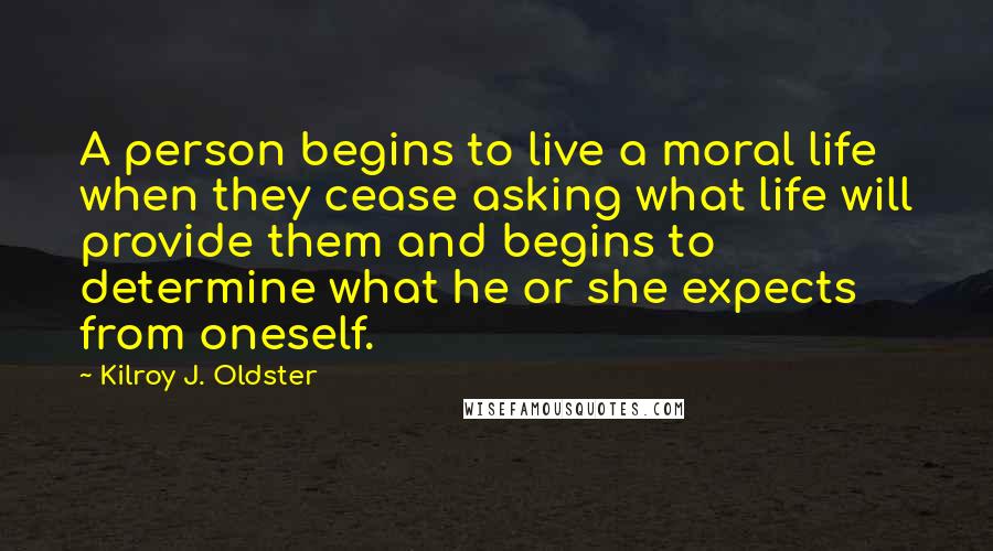 Kilroy J. Oldster quotes: A person begins to live a moral life when they cease asking what life will provide them and begins to determine what he or she expects from oneself.