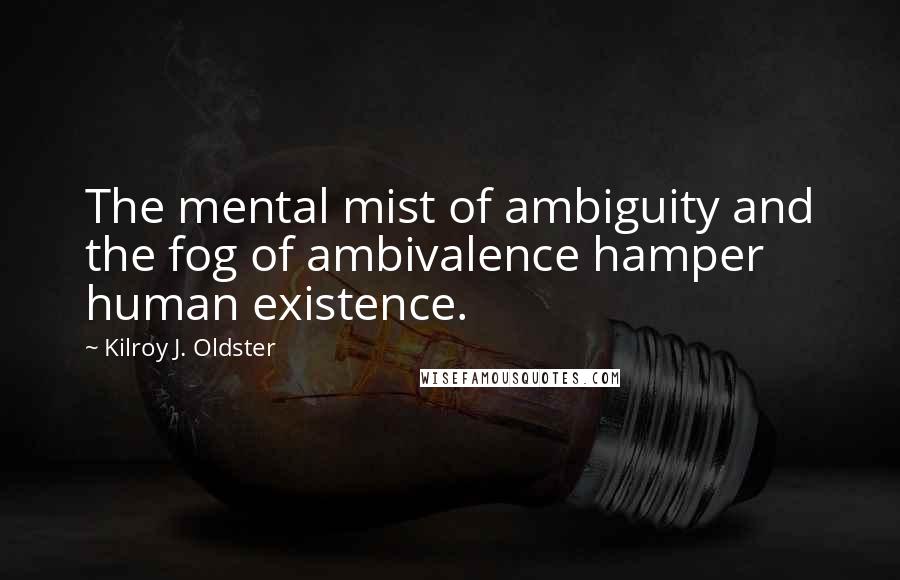 Kilroy J. Oldster quotes: The mental mist of ambiguity and the fog of ambivalence hamper human existence.