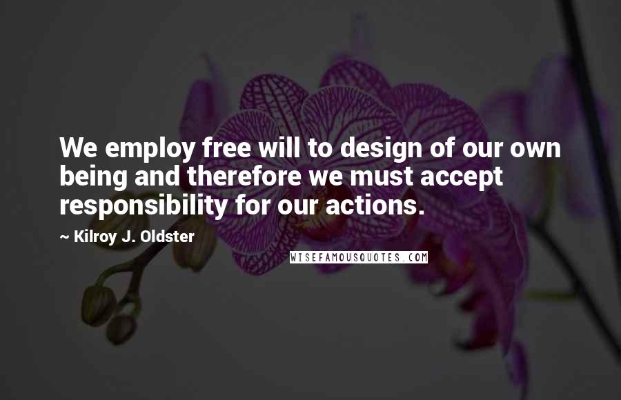 Kilroy J. Oldster quotes: We employ free will to design of our own being and therefore we must accept responsibility for our actions.