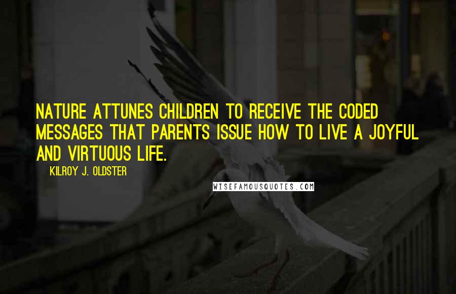 Kilroy J. Oldster quotes: Nature attunes children to receive the coded messages that parents issue how to live a joyful and virtuous life.