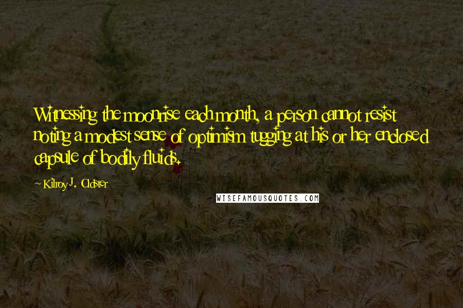 Kilroy J. Oldster quotes: Witnessing the moonrise each month, a person cannot resist noting a modest sense of optimism tugging at his or her enclosed capsule of bodily fluids.