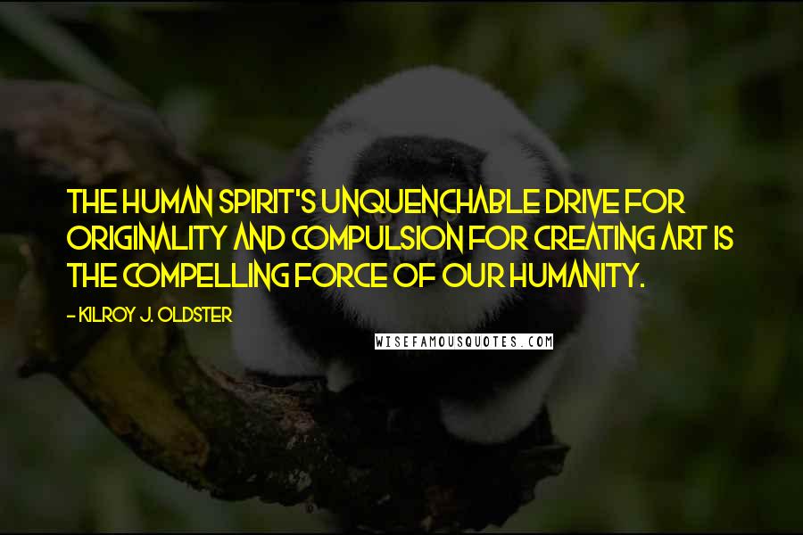 Kilroy J. Oldster quotes: The human spirit's unquenchable drive for originality and compulsion for creating art is the compelling force of our humanity. Kilroy J. Oldster quotes: The human spirit's unquenchable drive for originality and compulsion for creating art is the compelling force of our humanity.