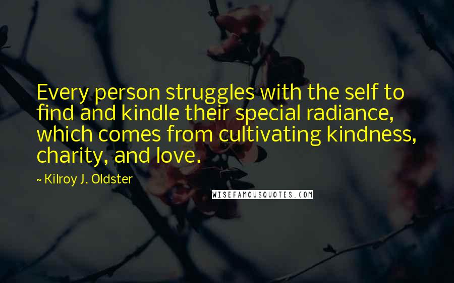 Kilroy J. Oldster quotes: Every person struggles with the self to find and kindle their special radiance, which comes from cultivating kindness, charity, and love. Kilroy J. Oldster quotes: Every person struggles with the self to find and kindle their special radiance, which comes from cultivating kindness, charity, and love.