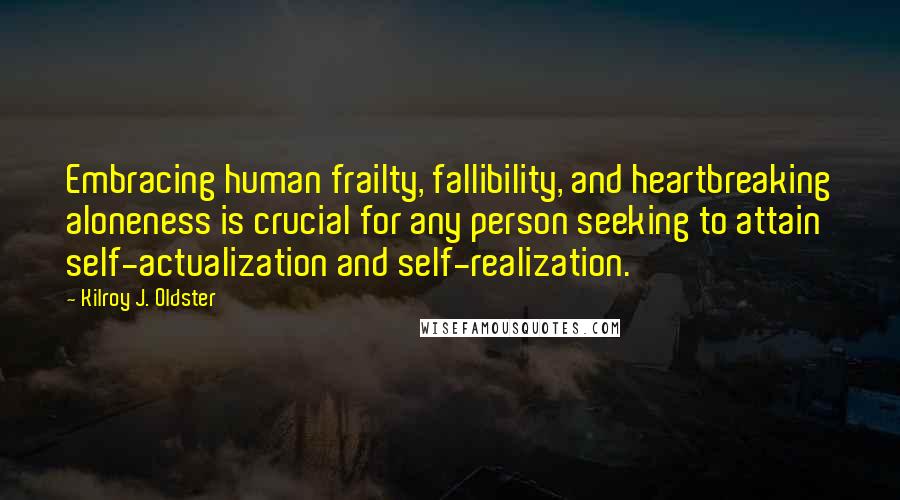 Kilroy J. Oldster quotes: Embracing human frailty, fallibility, and heartbreaking aloneness is crucial for any person seeking to attain self-actualization and self-realization.