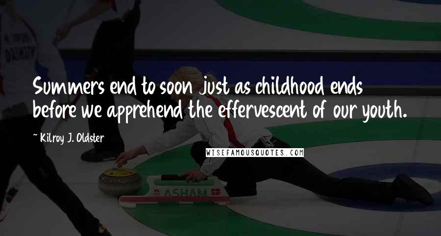 Kilroy J. Oldster quotes: Summers end to soon just as childhood ends before we apprehend the effervescent of our youth. Kilroy J. Oldster quotes: Summers end to soon just as childhood ends before we apprehend the effervescent of our youth.